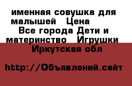 именная совушка для малышей › Цена ­ 600 - Все города Дети и материнство » Игрушки   . Иркутская обл.